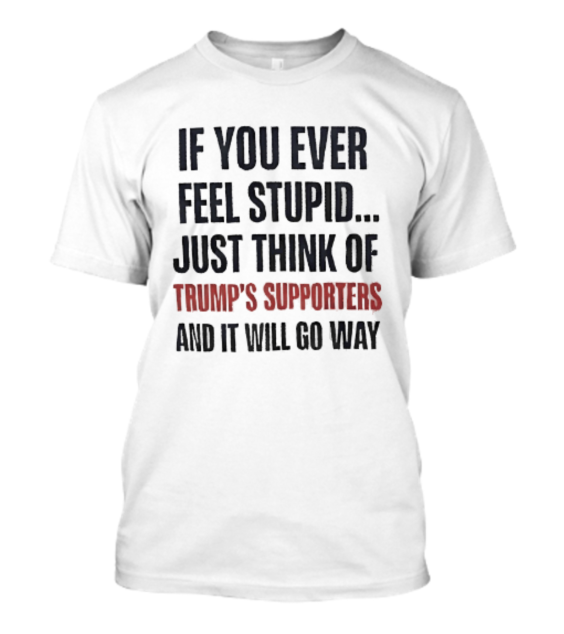 If You Ever Feel Stupid Just Think Of Trump's Supporters And It Will Go Way T-Shirt