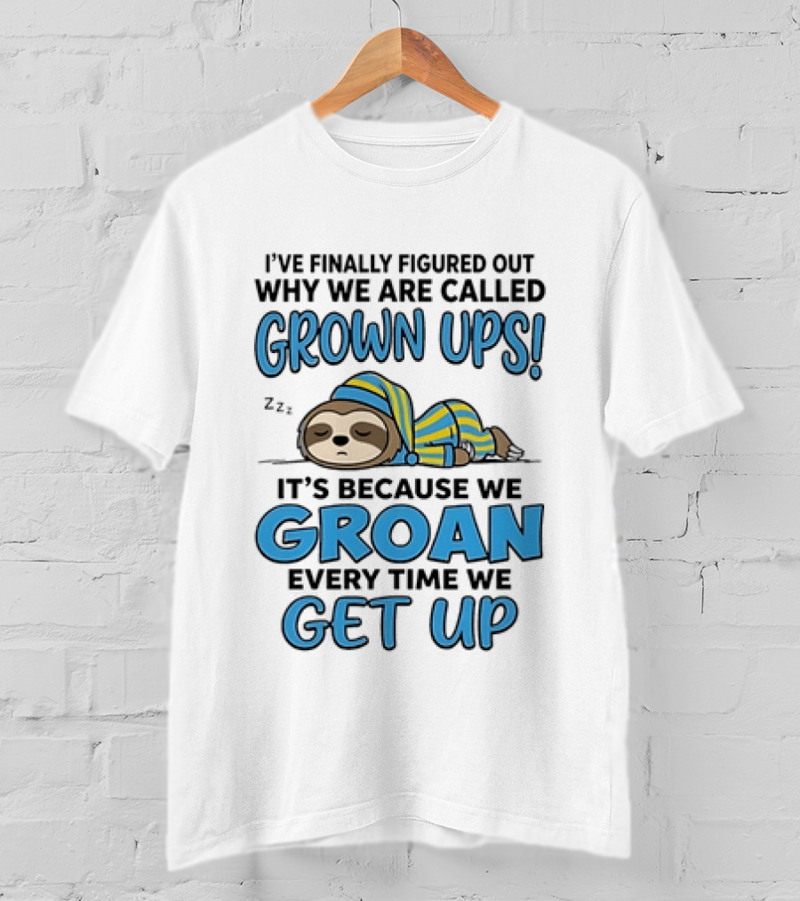 Sloth I've Finally Figured Out Why We Are Called Grown Ups It's Because We Groan Every Time We Get Up T-Shirt