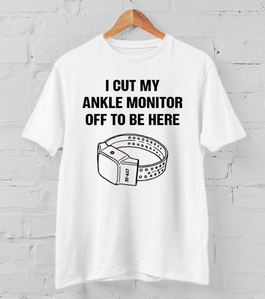 I Cut My Ankle Monitor Off To Be Here Statement With Ankle Monitor T-Shirt