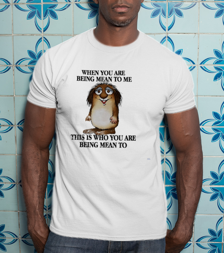 When You Are Being Mean To Me This Is Who You Are Being Mean To Brown Furry Cartoon T-Shirt