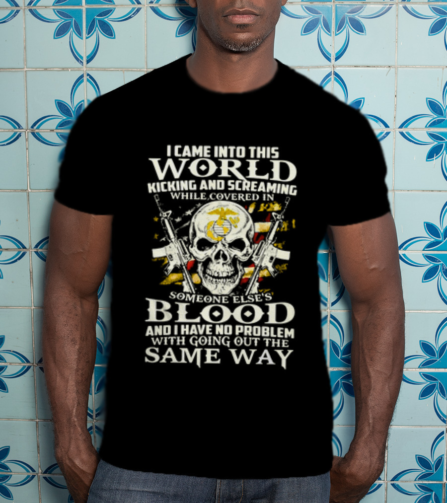 I Came Into This World Kicking And Screaming Covered In Someone Else's Blood And Have No Problem With Going Out The Same Way T-Shirt