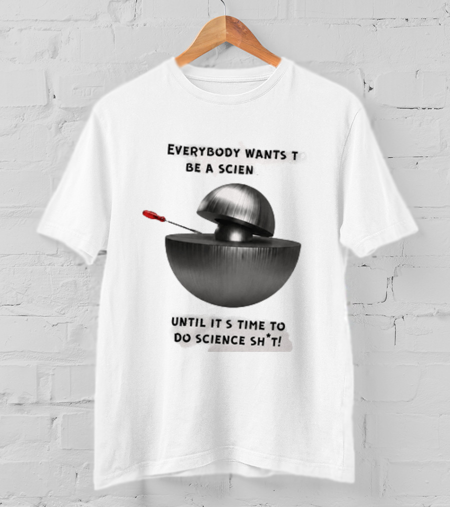 Everybody Wants To Be A Scientist Until It's Time To Do Science Sh*t T-Shirt