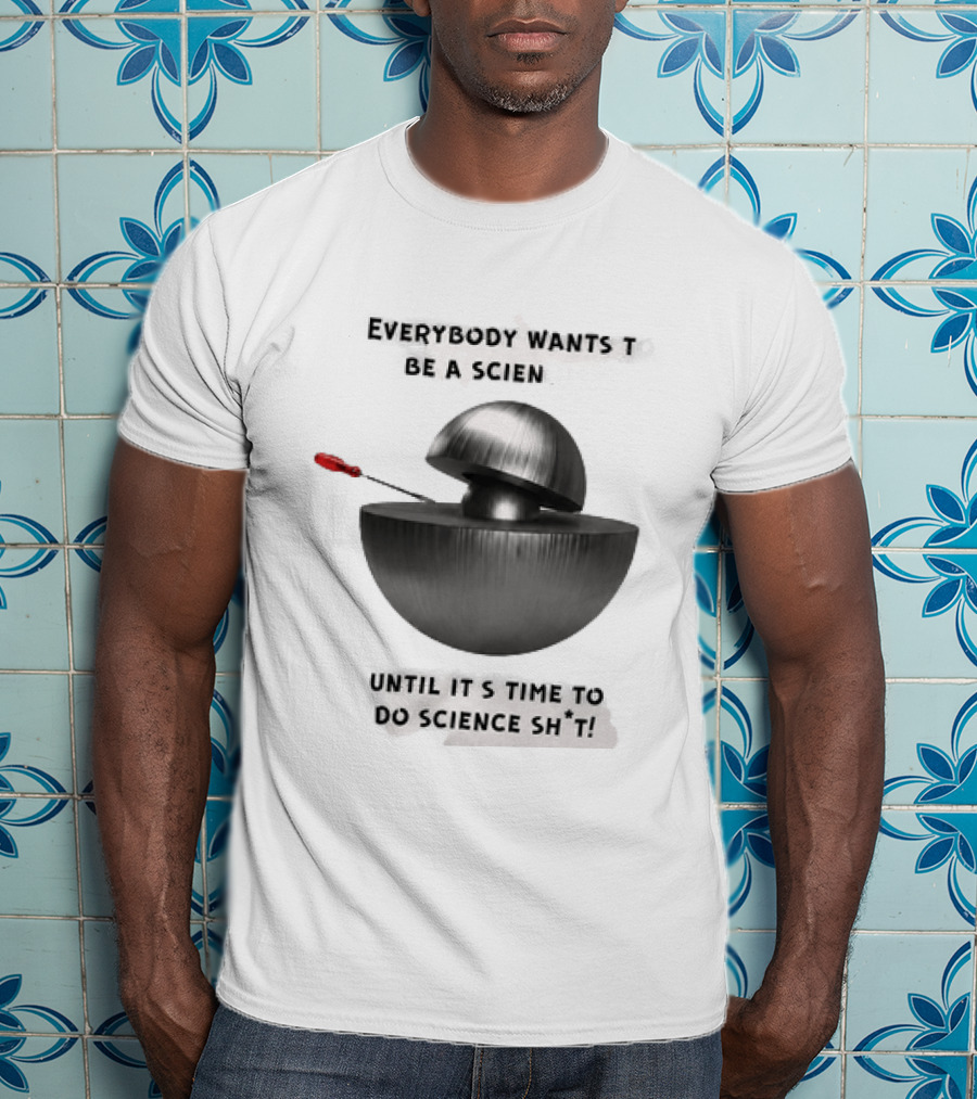 Everybody Wants To Be A Scientist Until It's Time To Do Science Sh*t T-Shirt