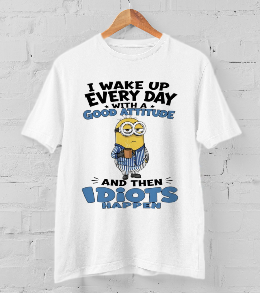 Minion I Wake Up Every Day With A Good Attitude And Then Idiots Happen T-Shirt