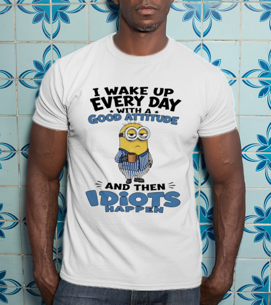 Minion I Wake Up Every Day With A Good Attitude And Then Idiots Happen T-Shirt