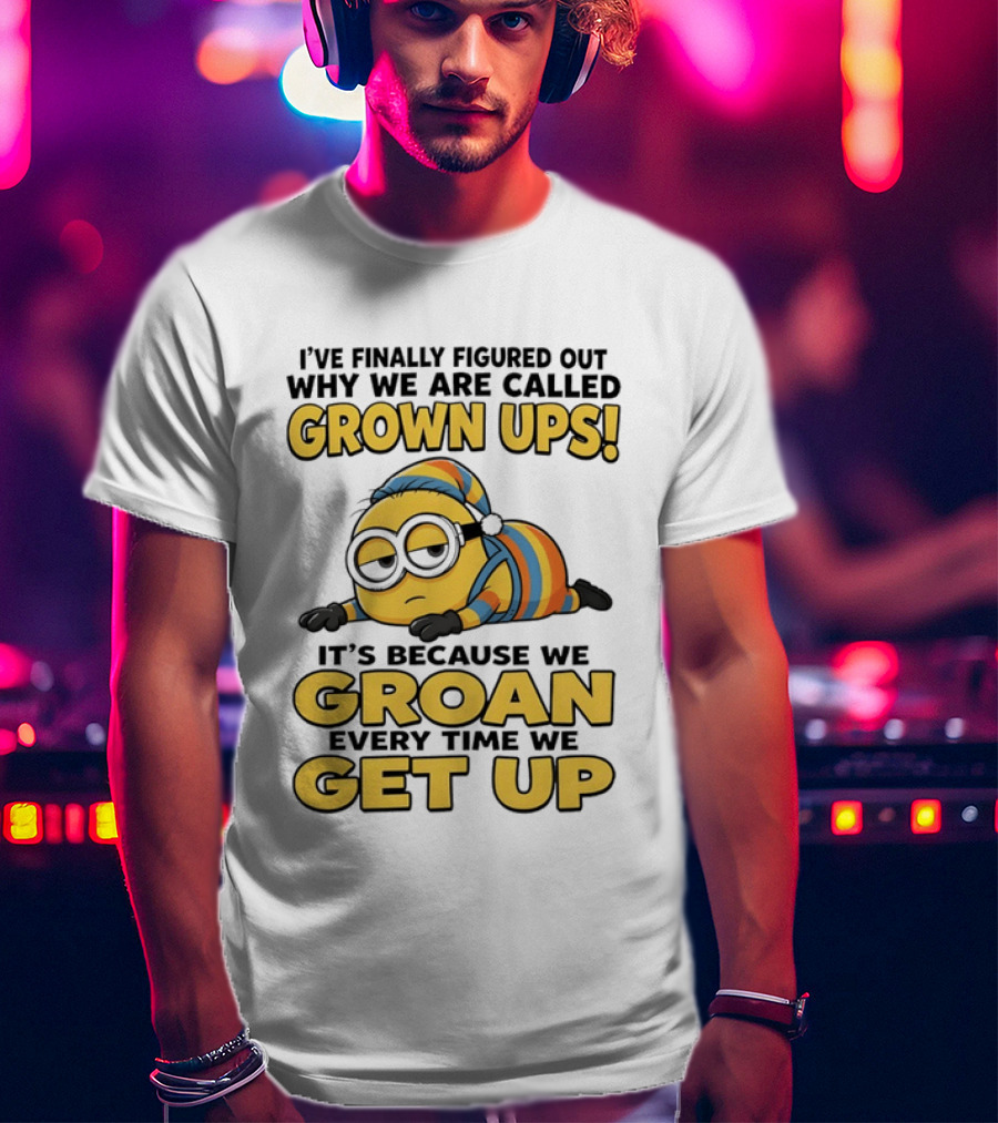 Minion Humor Grown Ups Groan Every Time Get Up T-Shirt