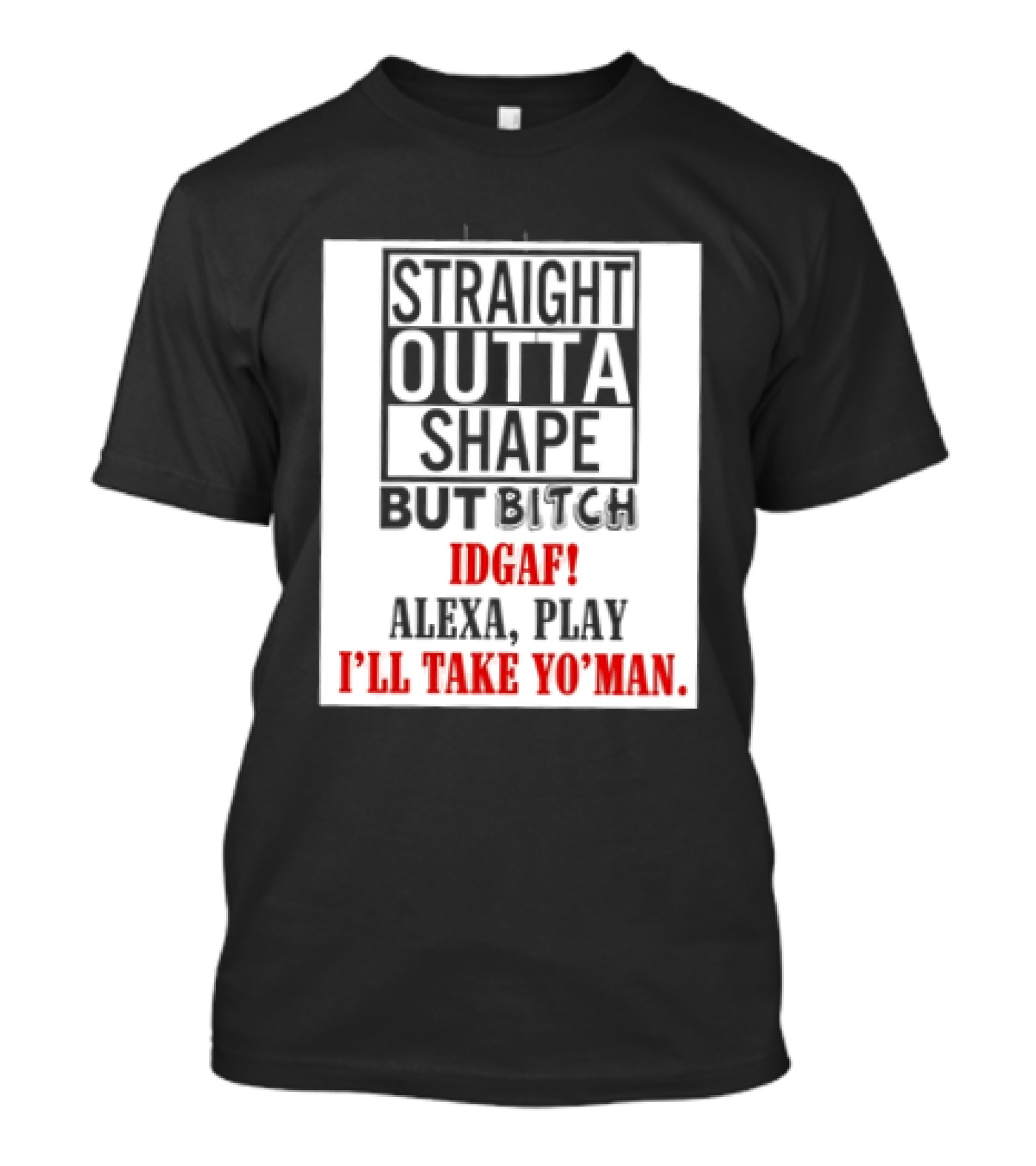 Straight Outta Shape But Bitch IDGAF Alexa Play I'll Take Yo' Man T-Shirt