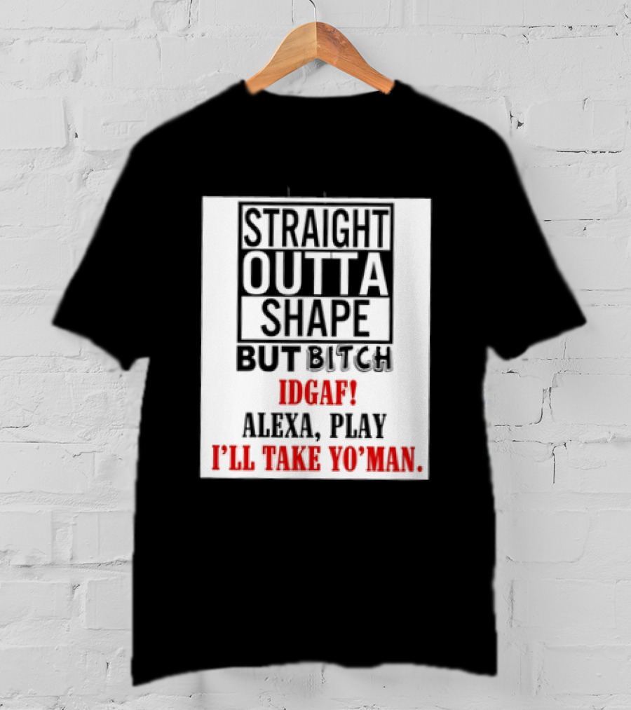 Straight Outta Shape But Bitch IDGAF Alexa Play I'll Take Yo' Man T-Shirt