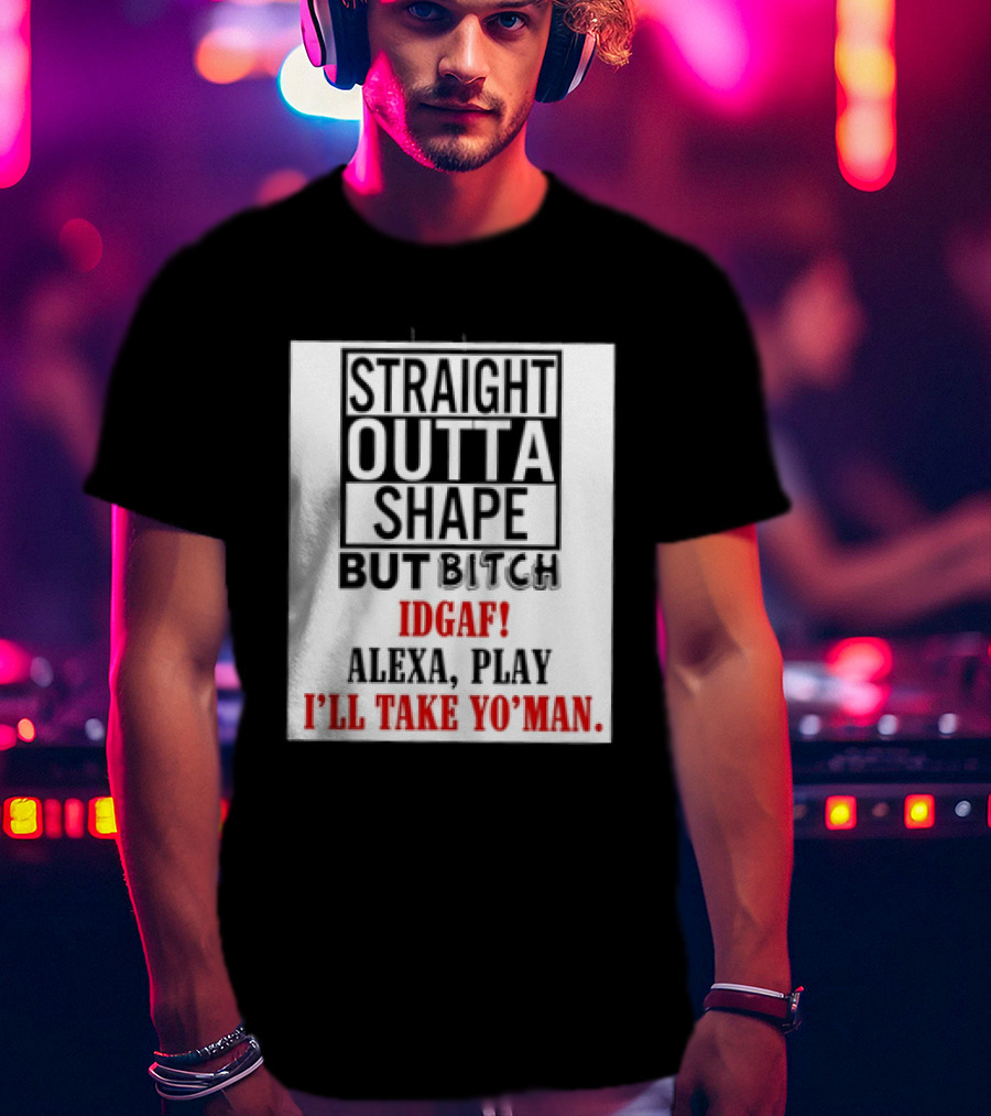 Straight Outta Shape But Bitch IDGAF Alexa Play I'll Take Yo' Man T-Shirt