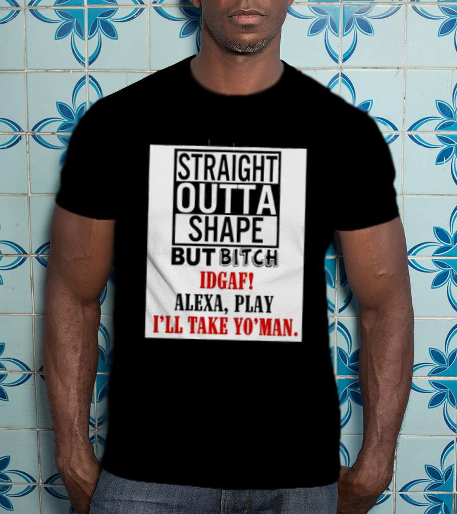Straight Outta Shape But Bitch IDGAF Alexa Play I'll Take Yo' Man T-Shirt