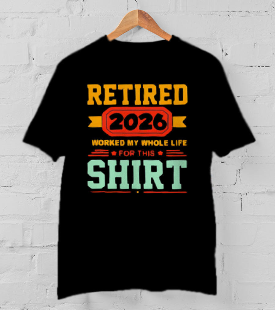 Retired 2026 Worked My Whole Life For This T-Shirt