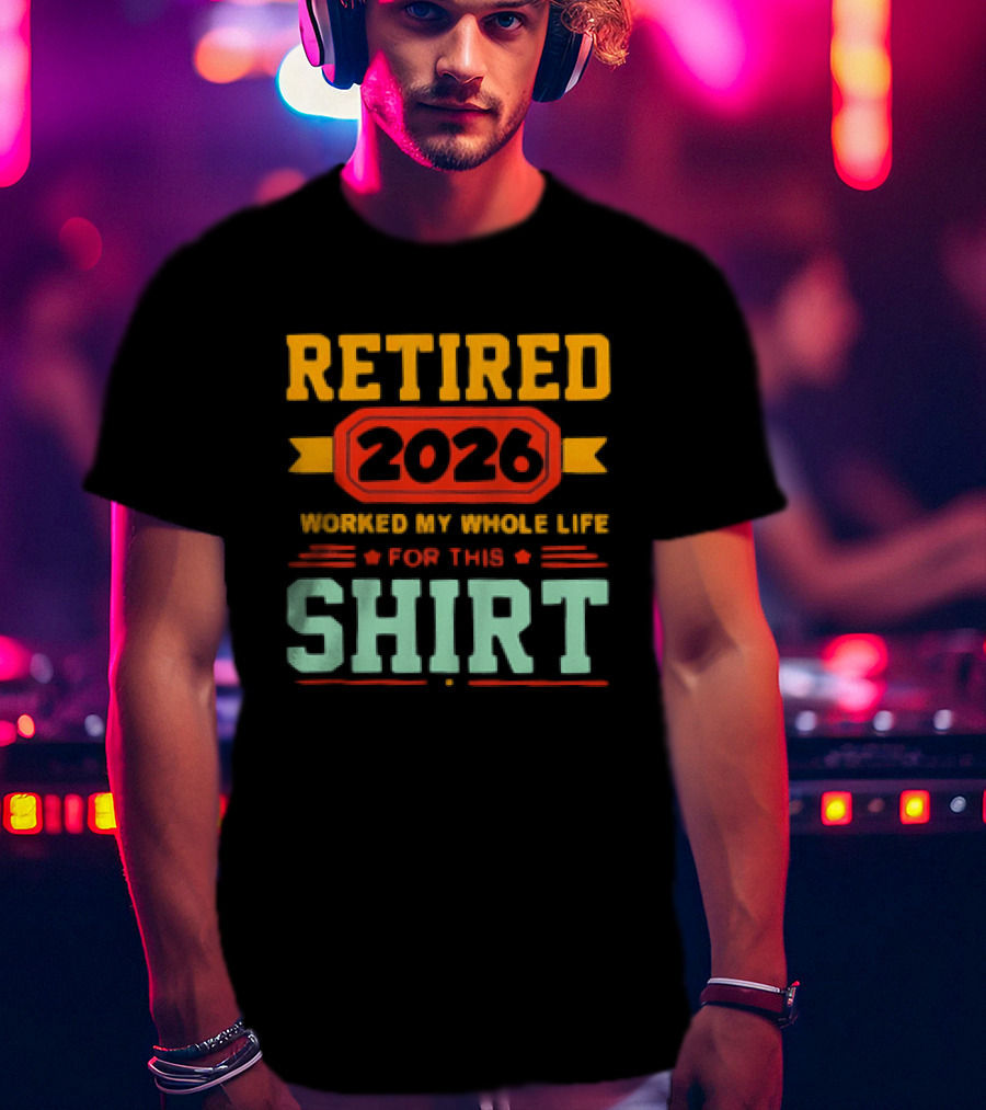Retired 2026 Worked My Whole Life For This T-Shirt