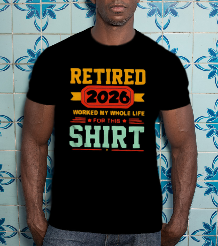 Retired 2026 Worked My Whole Life For This T-Shirt