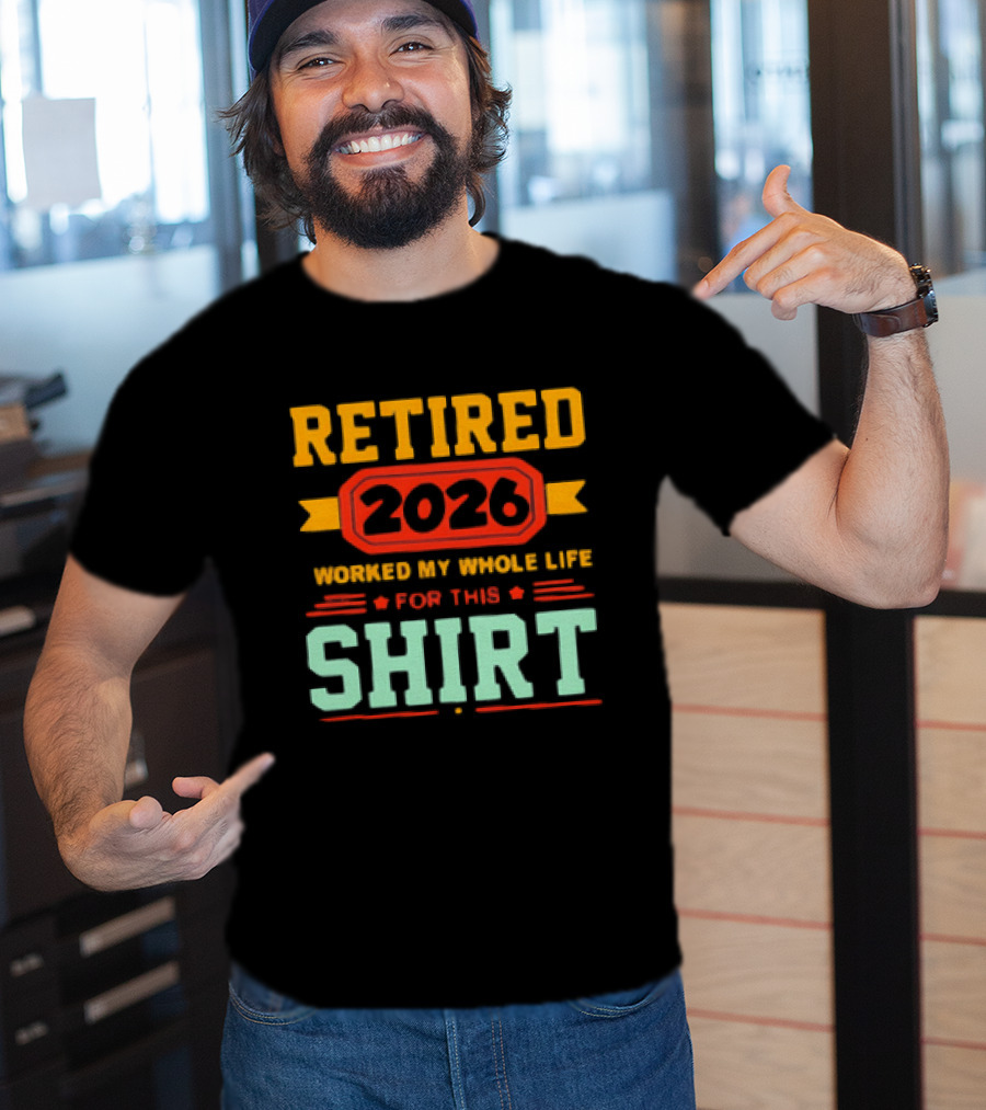 Retired 2026 Worked My Whole Life For This T-Shirt