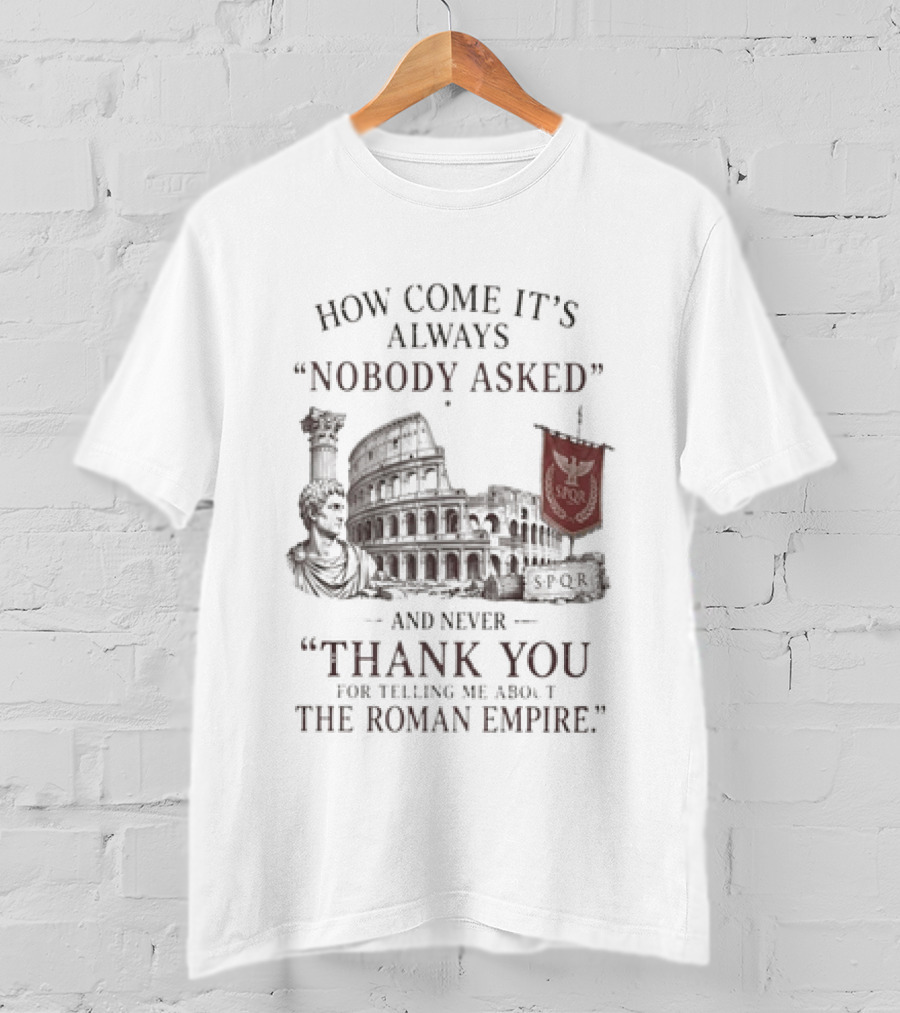 The Roman Empire How Come It's Always Nobody Asked Thank You For Telling Me About The Roman Empire T-Shirt