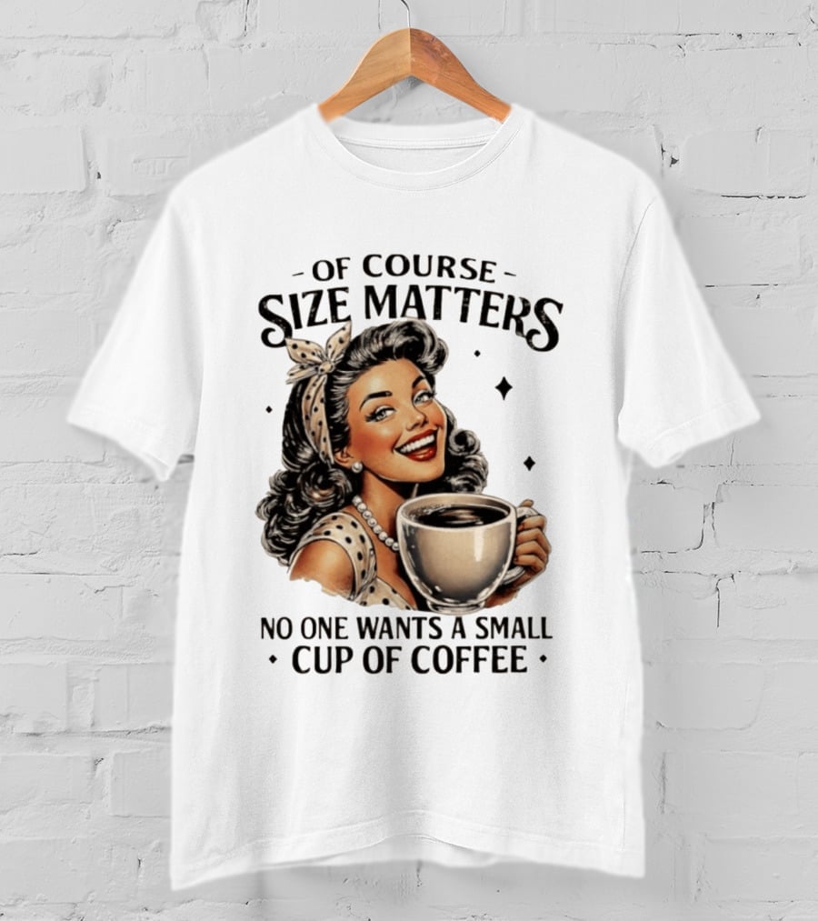Of Course Size Matters No One Wants A Small Cup Of Coffee T-Shirt