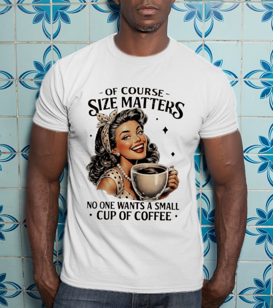Of Course Size Matters No One Wants A Small Cup Of Coffee T-Shirt