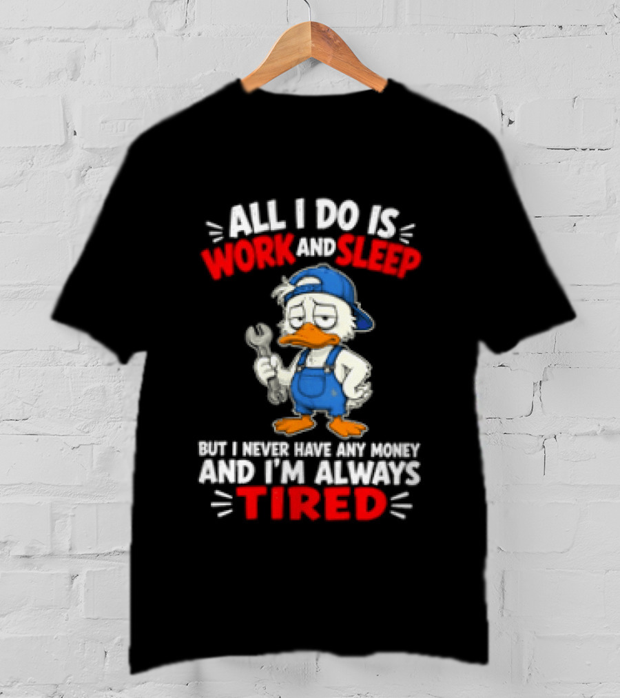 Duck All I Do Is Work And Sleep But I Never Have Any Money And I'm Always Tired T-Shirt