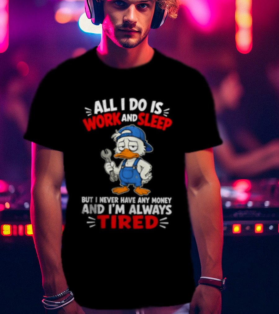 Duck All I Do Is Work And Sleep But I Never Have Any Money And I'm Always Tired T-Shirt