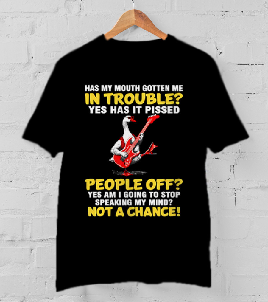 Has My Mouth Gotten Me In Trouble Goose Guitarist Yes Has It Pissed People Off Am I Going To Stop Speaking My Mind Not A Chance T-Shirt