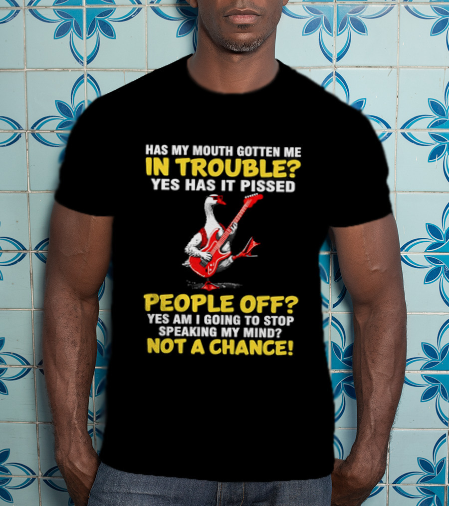 Has My Mouth Gotten Me In Trouble Goose Guitarist Yes Has It Pissed People Off Am I Going To Stop Speaking My Mind Not A Chance T-Shirt
