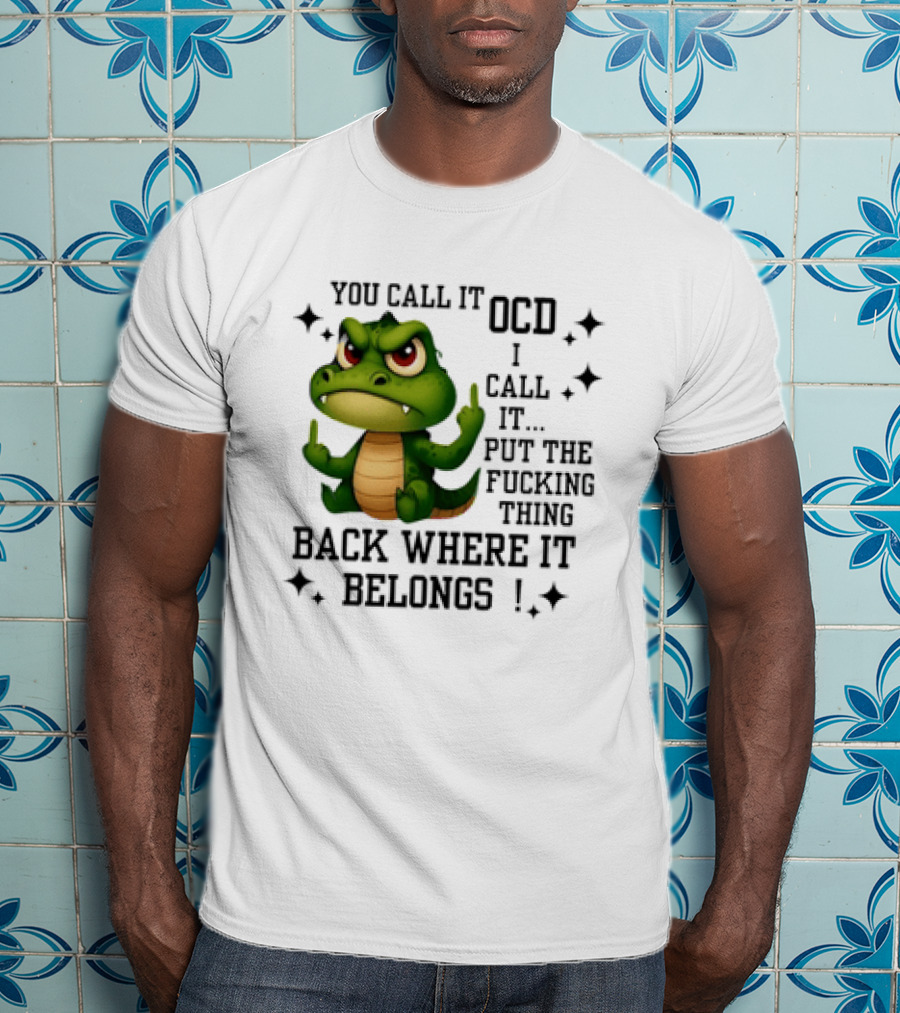 You Call It OCD Alligator I Call It Put The Fucking Thing Back Where It Belongs T-Shirt