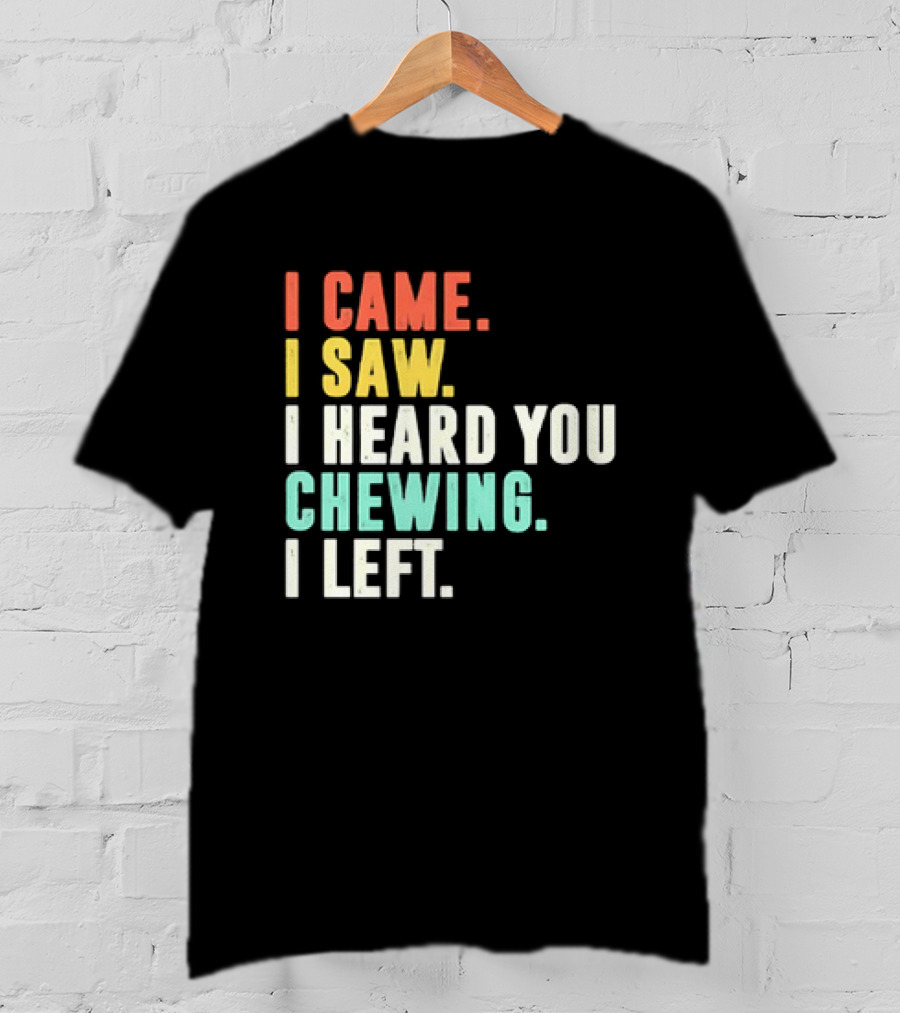 I Came I Saw I Heard You Chewing I Left Funny Sayings T-Shirt