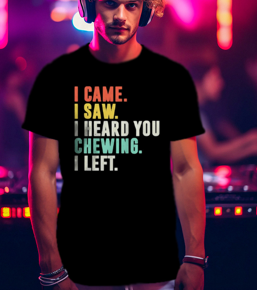 I Came I Saw I Heard You Chewing I Left Funny Sayings T-Shirt