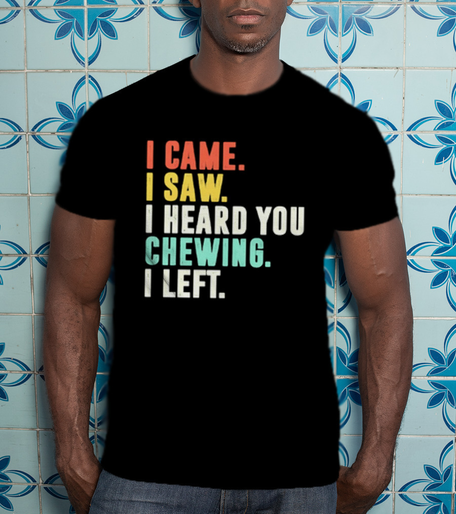 I Came I Saw I Heard You Chewing I Left Funny Sayings T-Shirt