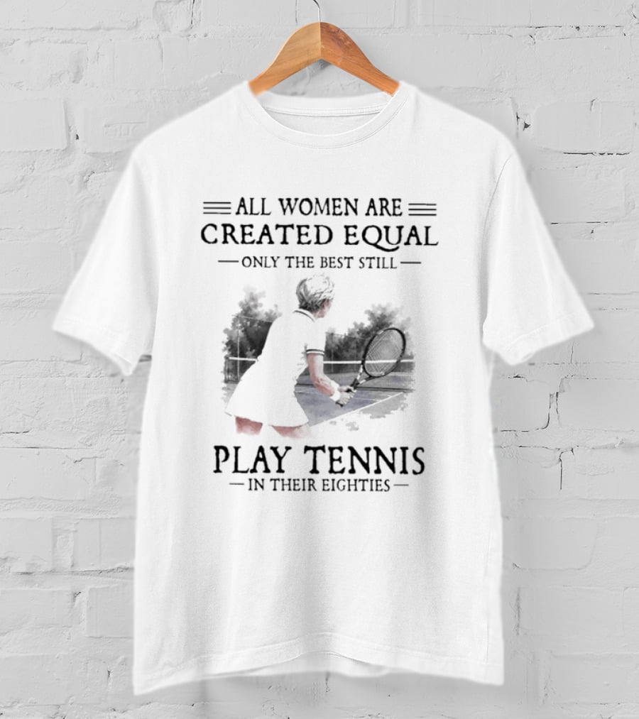 All Women Are Created Equal Only The Best Still Play Tennis In Their Eighties T-Shirt
