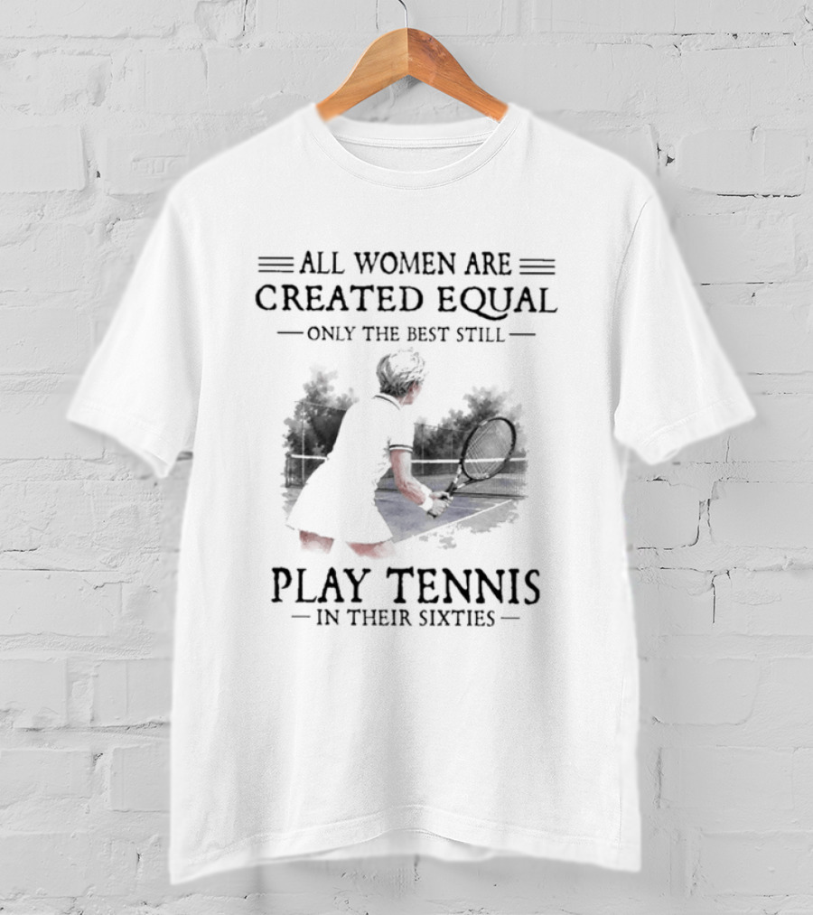 All Women Are Created Equal Only The Best Still Play Tennis In Their Sixties T-Shirt