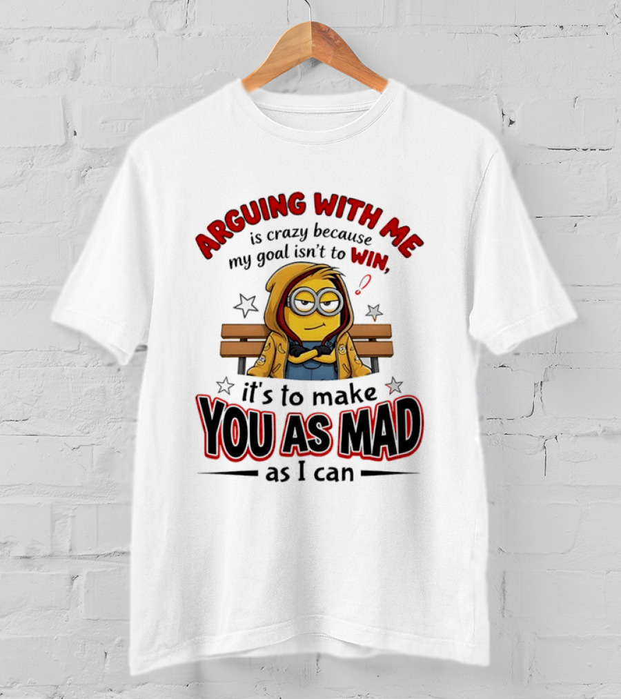 Minion Arguing With Me Is Crazy Because My Goal Isn't To Win It's To Make You As Mad As I Can T-Shirt