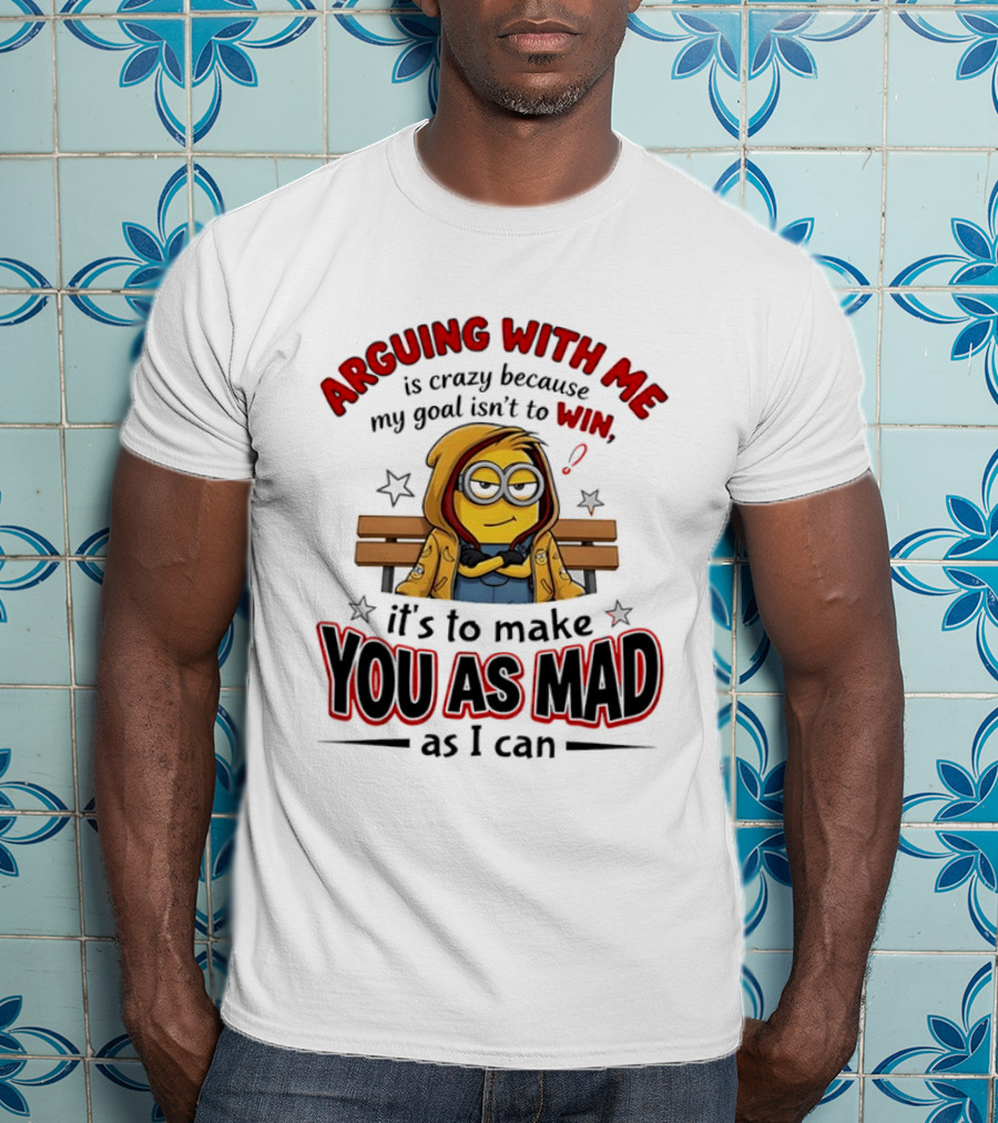 Minion Arguing With Me Is Crazy Because My Goal Isn't To Win It's To Make You As Mad As I Can T-Shirt