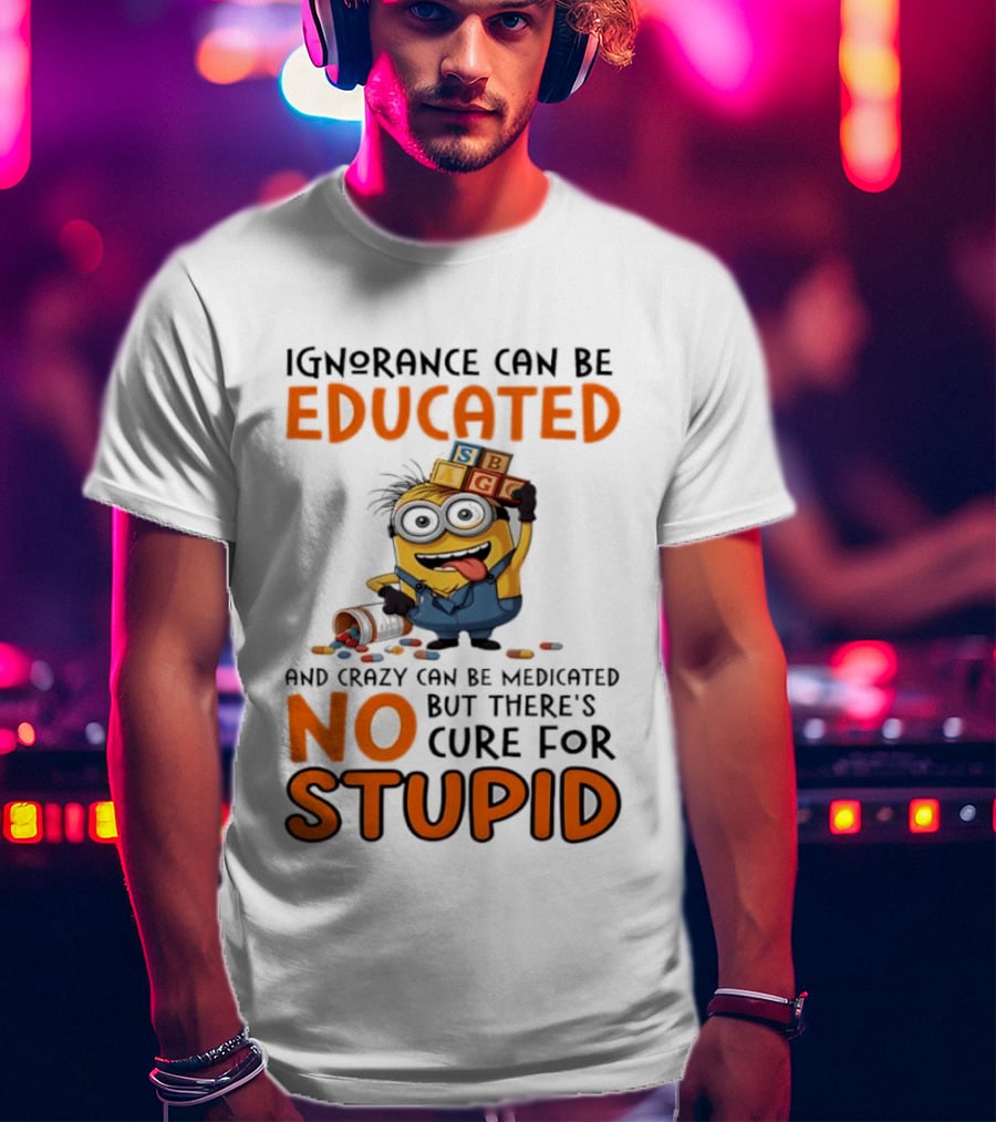 Minion Despicable Me Ignorance Can Be Educated Crazy Medicated No Cure Stupid T-Shirt