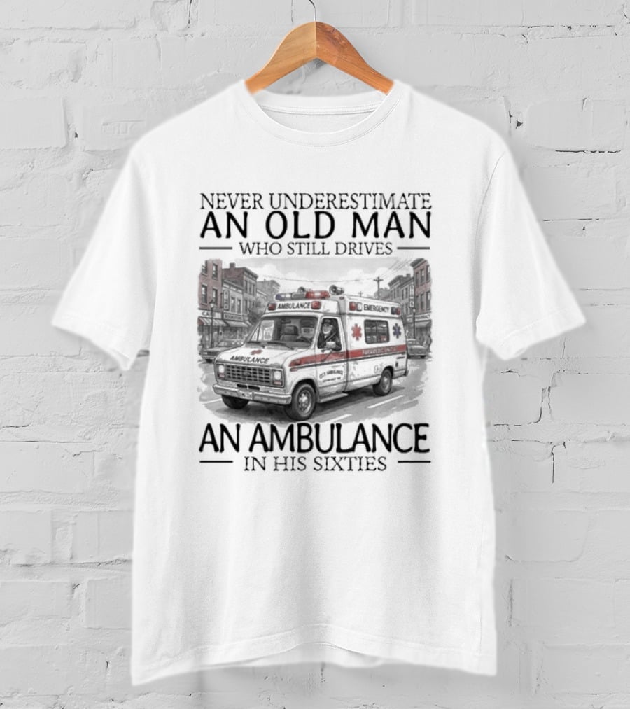 Never Underestimate An Old Man Who Still Drives An Ambulance In His Sixties T-Shirt