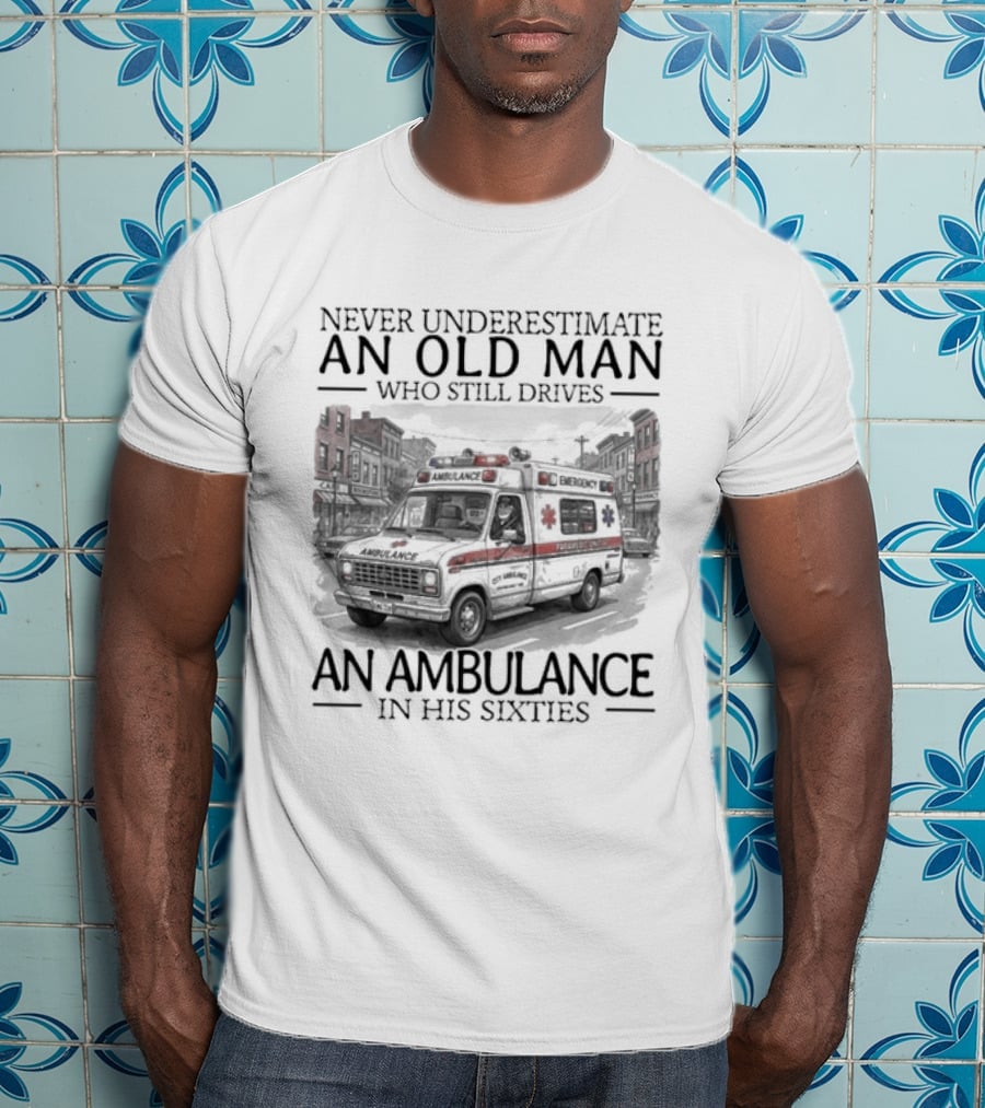 Never Underestimate An Old Man Who Still Drives An Ambulance In His Sixties T-Shirt