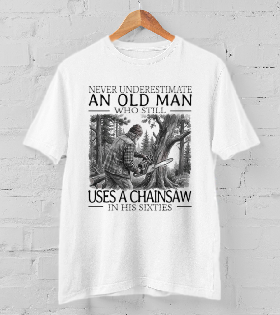 Never Underestimate An Old Man Who Still Uses A Chainsaw In His Sixties T-Shirt