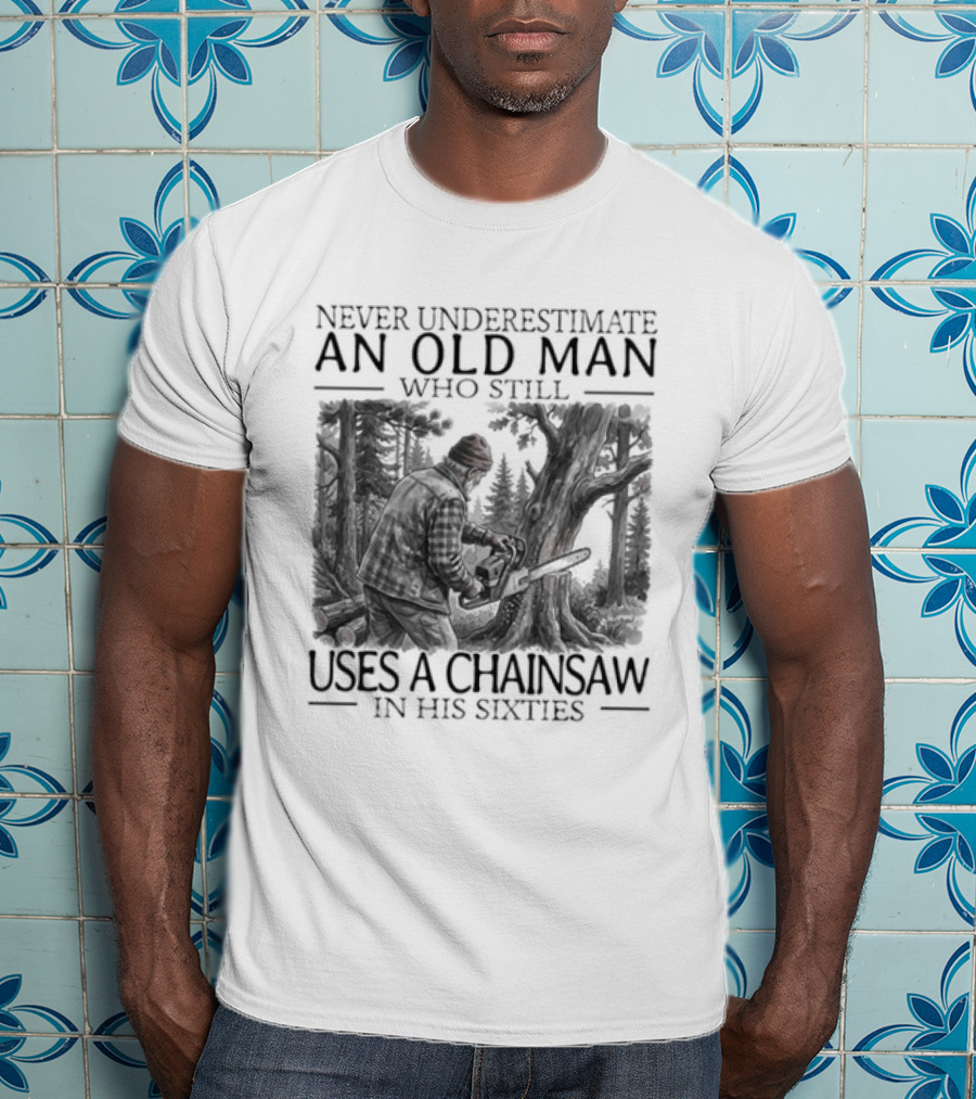Never Underestimate An Old Man Who Still Uses A Chainsaw In His Sixties T-Shirt