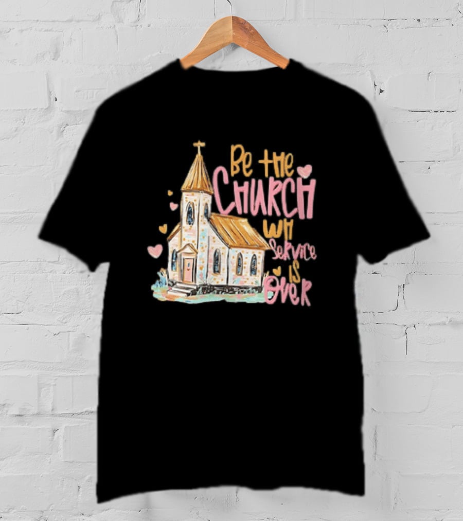 Be The Church When Service Is Over With Heartfelt Church T-Shirt