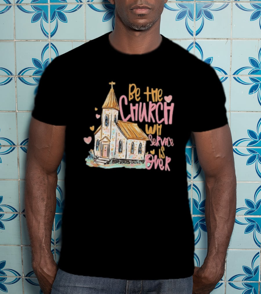 Be The Church When Service Is Over With Heartfelt Church T-Shirt