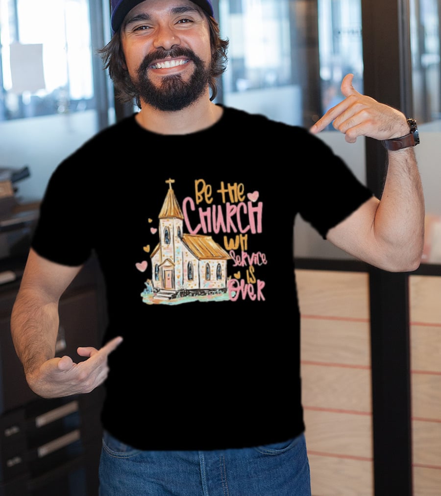Be The Church When Service Is Over With Heartfelt Church T-Shirt