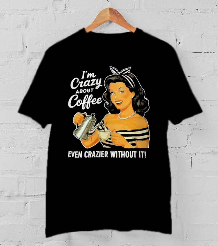 I'm Crazy About Coffee Even Crazier Without It T-Shirt