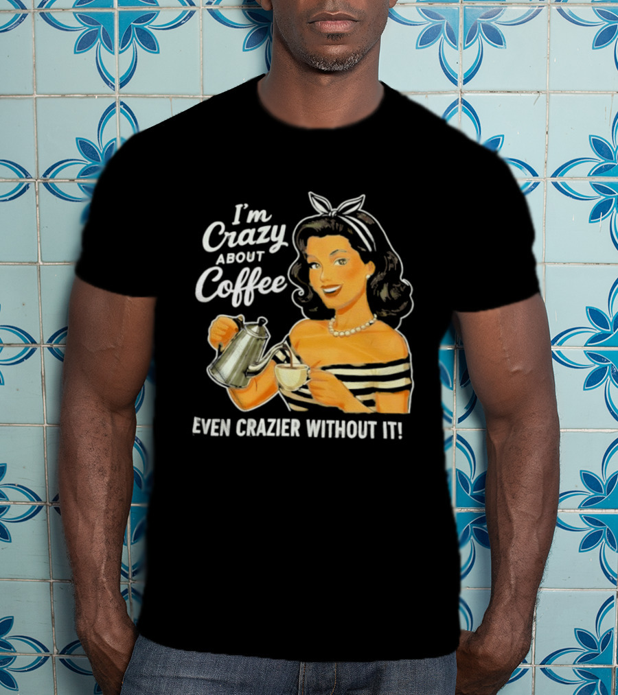 I'm Crazy About Coffee Even Crazier Without It T-Shirt
