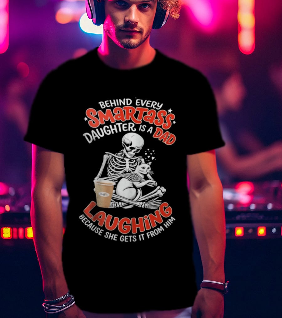 Skeleton Cat Behind Every Smartass Daughter Is A Dad Laughing Because She Gets It From Him T-Shirt