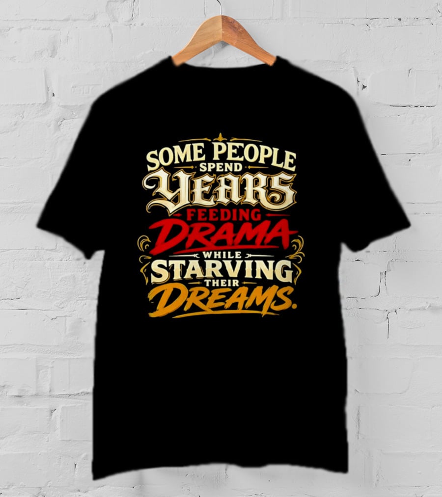 Some People Spend Years Feeding Drama While Starving Their Dreams T-Shirt
