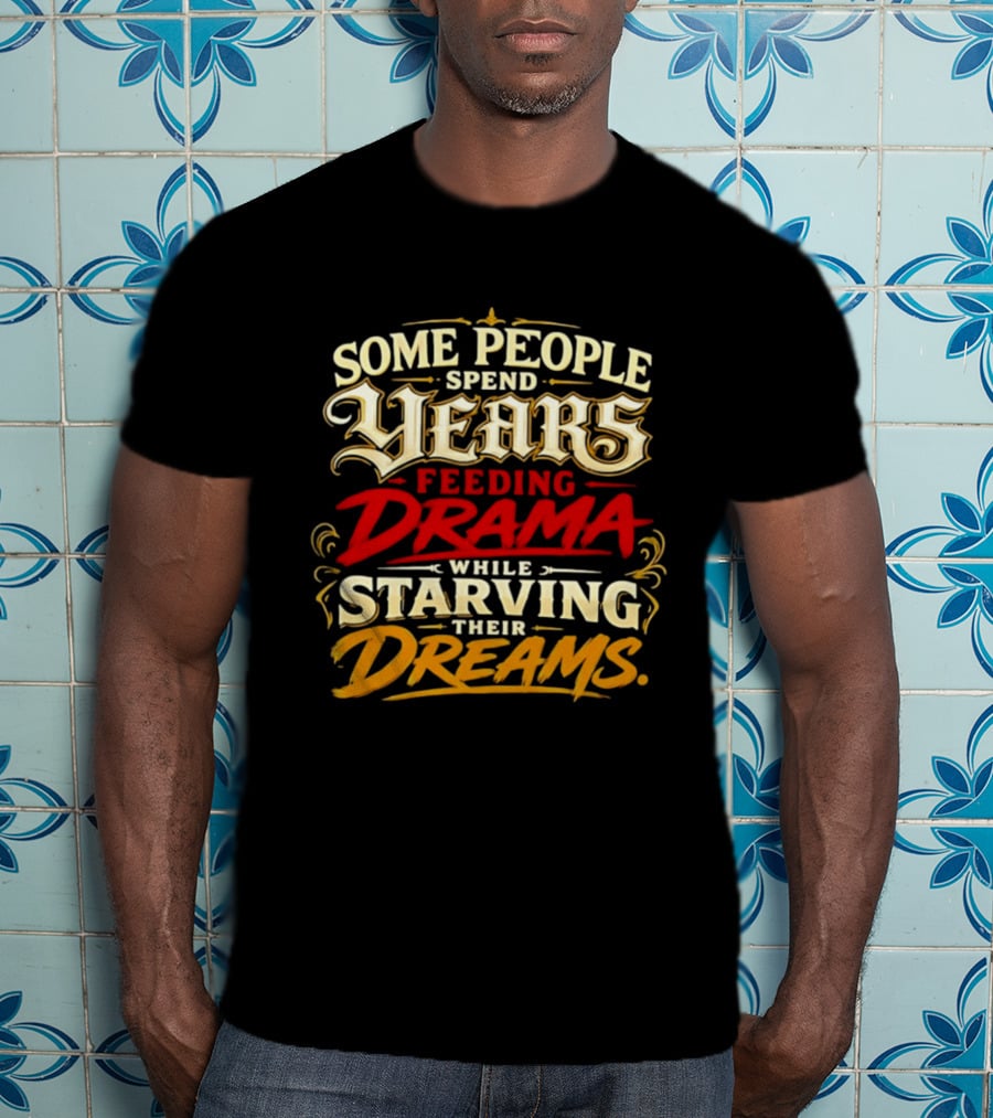 Some People Spend Years Feeding Drama While Starving Their Dreams T-Shirt