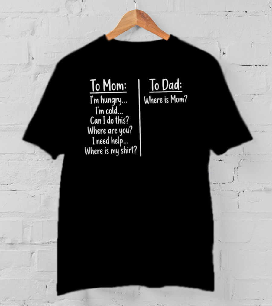 To Mom I'm Hungry I'm Cold Can I Do This Where Are You I Need Help Where Is My To Dad Where Is Mom T-Shirt