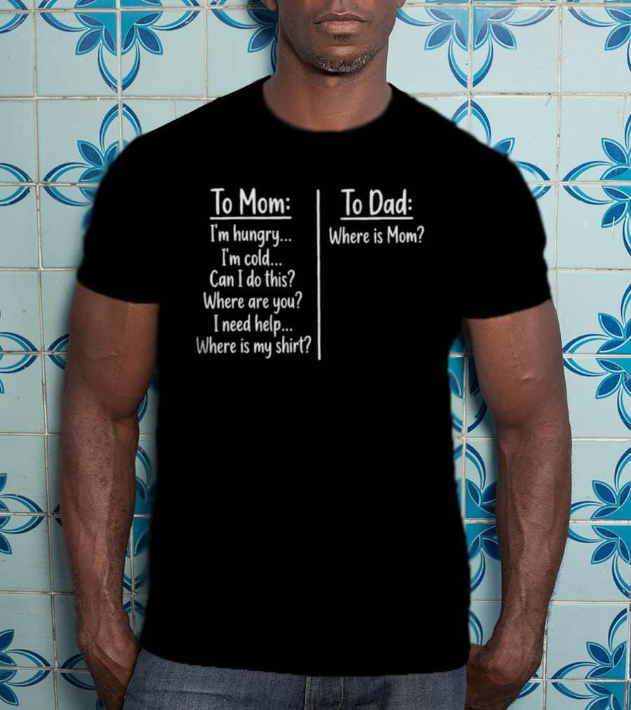 To Mom I'm Hungry I'm Cold Can I Do This Where Are You I Need Help Where Is My To Dad Where Is Mom T-Shirt