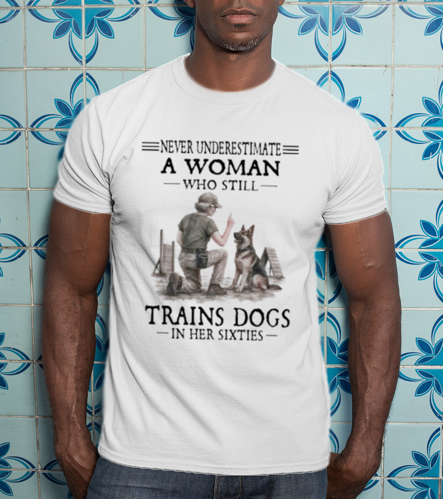 Never Underestimate A Woman Who Still Trains Dogs In Her Sixties T-Shirt