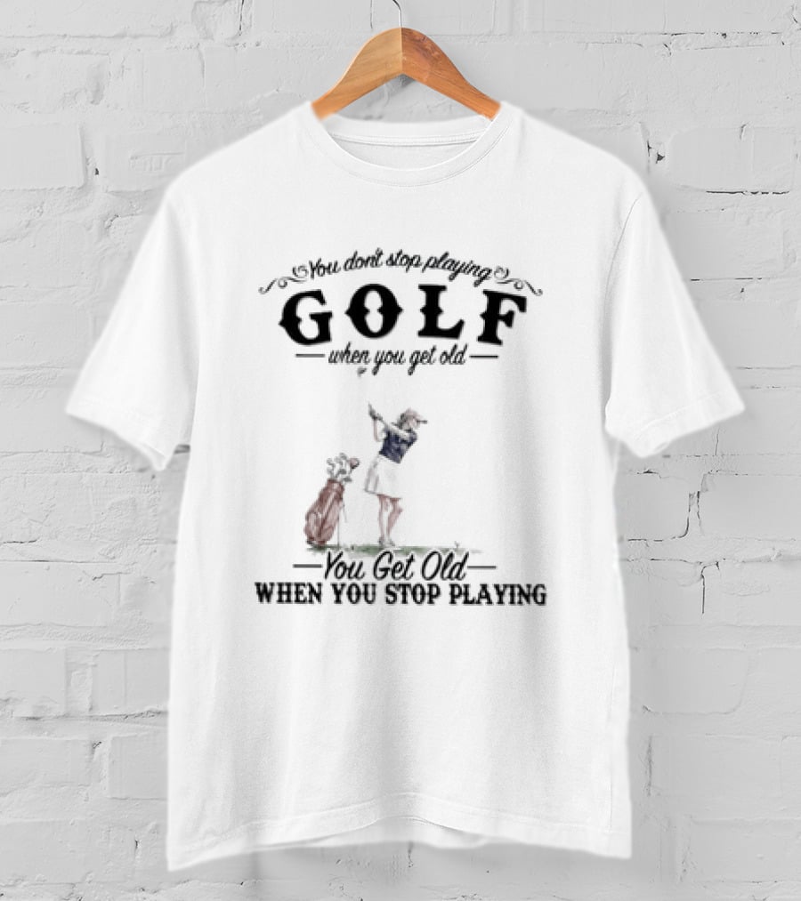 You Don't Stop Playing Golf You Get Old When You Stop Playing T-Shirt